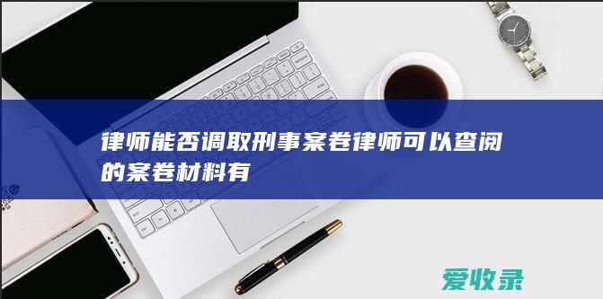 律师能否调取刑事案卷 律师可以查阅的案卷材料有