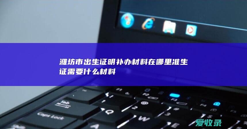 潍坊市出生证明补办材料在哪里 准生证需要什么材料