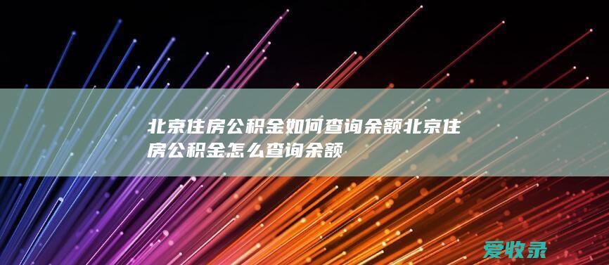 北京住房公积金如何查询余额 北京住房公积金怎么查询余额