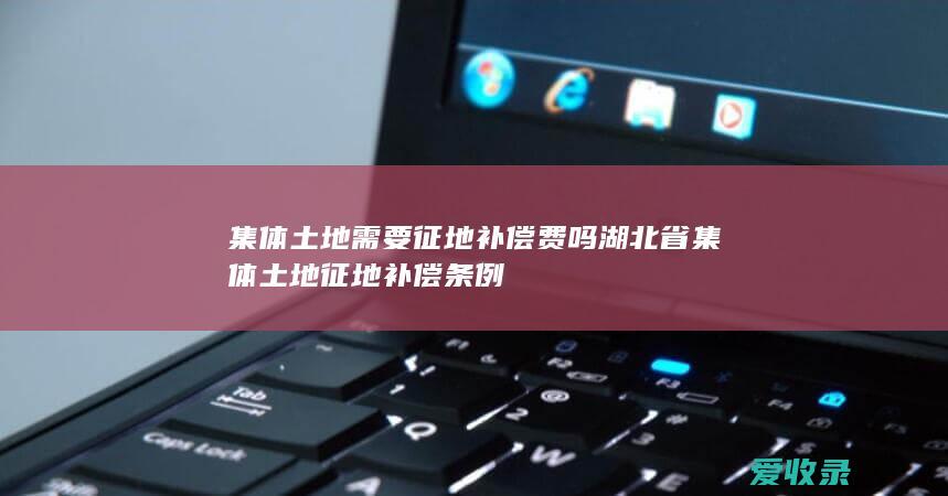 集体土地需要征地补偿费吗 湖北省集体土地征地补偿条例