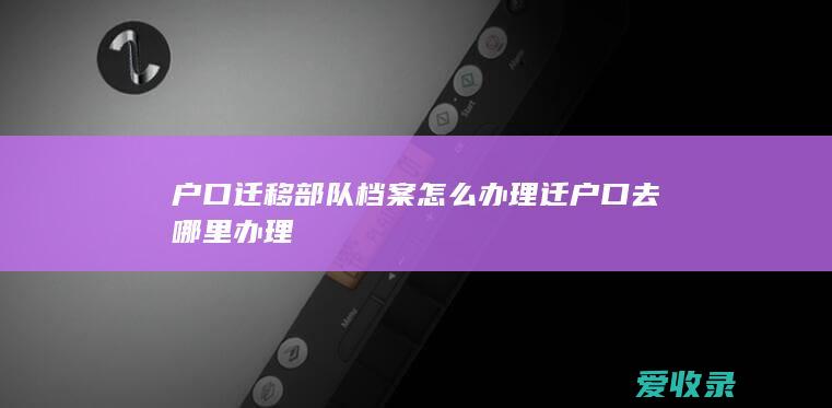 户口迁移部队档案怎么办理 迁户口去哪里办理