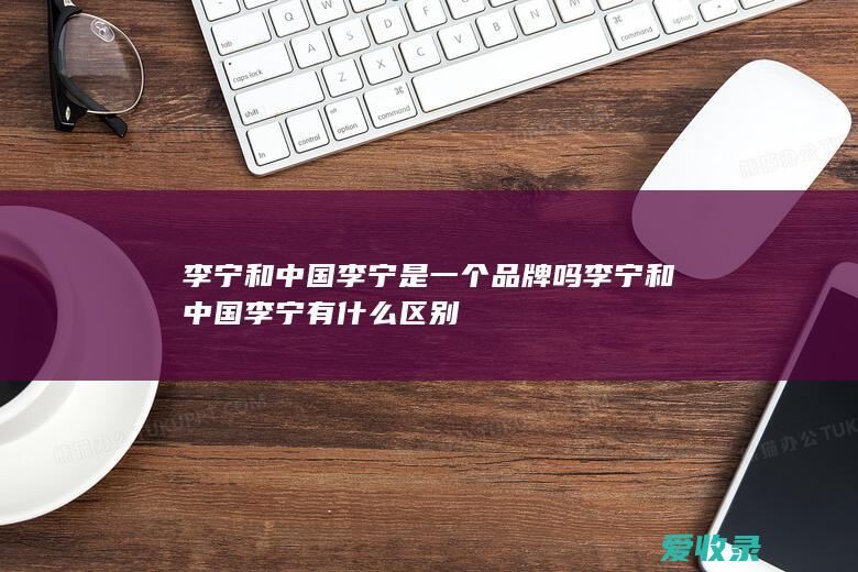 李宁和中国李宁是一个品牌吗 李宁和中国李宁有什么区别