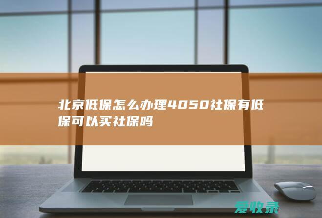 北京低保怎么办理4050社保 有低保可以买社保吗