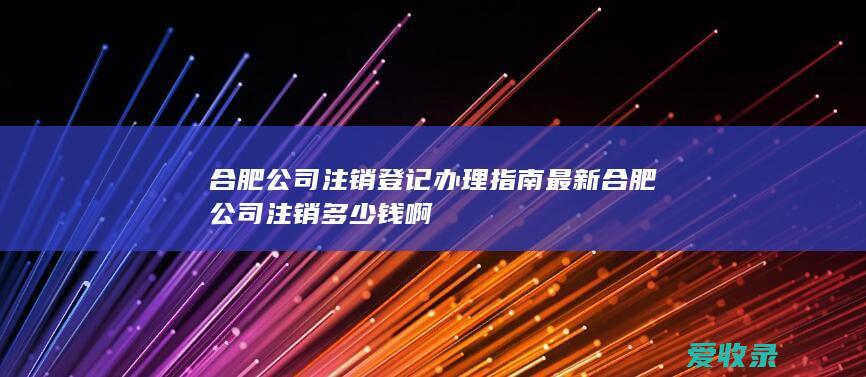 合肥公司注销登记办理指南最新 合肥公司注销多少钱啊