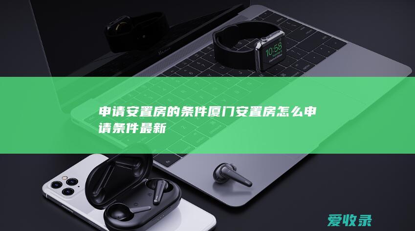 申请安置房的条件 厦门安置房怎么申请条件最新