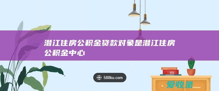 潜江住房公积金贷款对象是 潜江住房公积金中心