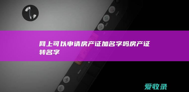 网上可以申请房产证加名字吗 房产证转名字