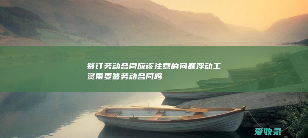 签订劳动合同应该注意的问题 浮动工资需要签劳动合同吗