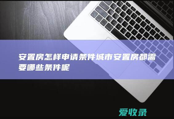 安置房怎样申请条件 城市安置房都需要哪些条件呢