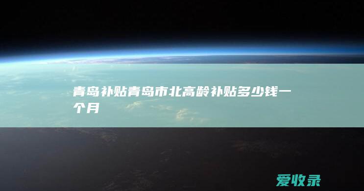 青岛补贴 青岛市北高龄补贴多少钱一个月