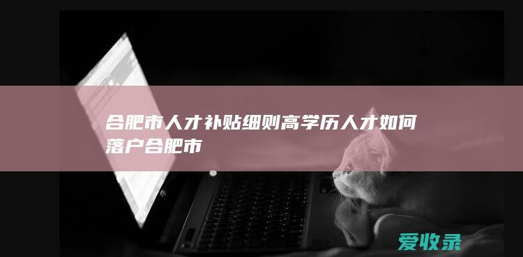 合肥市人才补贴细则 高学历人才如何落户合肥市