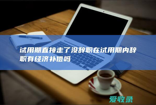 试用期直接走了没辞职 在试用期内辞职有经济补偿吗