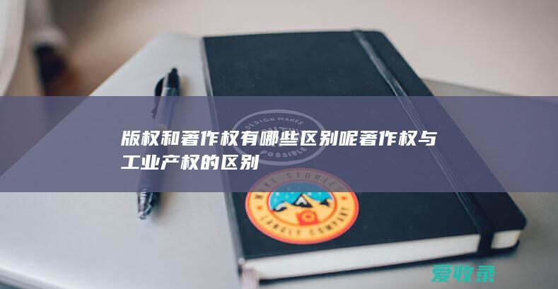 版权和著作权有哪些区别呢 著作权与工业产权的区别