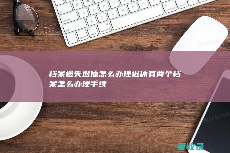 档案遗失退休怎么办理 退休有两个档案怎么办理手续