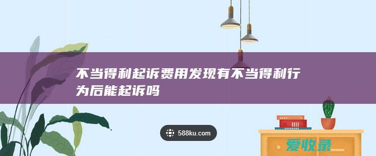 不当得利起诉费用 发现有不当得利行为后能起诉吗