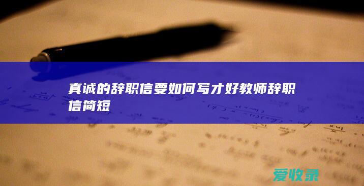 真诚的辞职信要如何写才好 教师辞职信简短