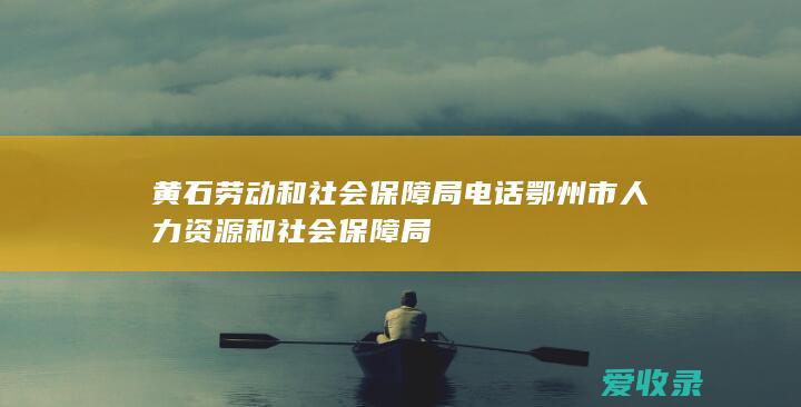 黄石劳动和社会保障局电话 鄂州市人力资源和社会保障局