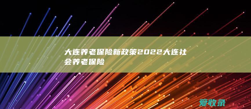 大连养老保险新政策2022 大连社会养老保险