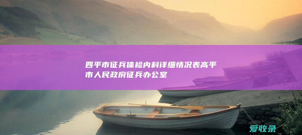 四平市征兵体检内科详细情况表 高平市人民政府征兵办公室