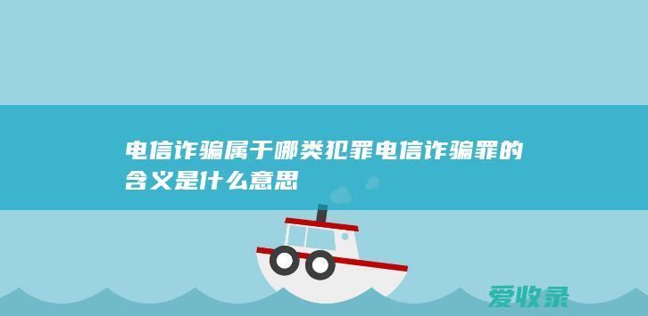 电信诈骗属于哪类犯罪 电信诈骗罪的含义是什么意思