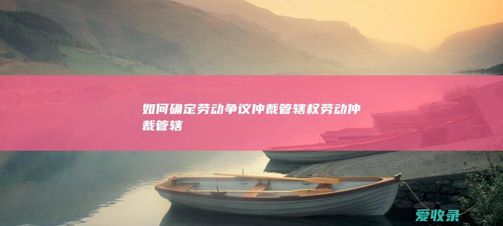 如何确定劳动争议仲裁管辖权 劳动仲裁管辖