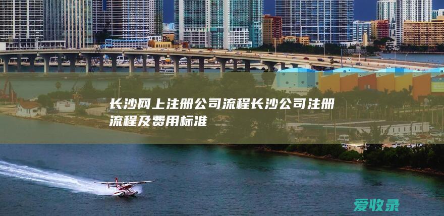 长沙网上注册公司流程 长沙公司注册流程及费用标准