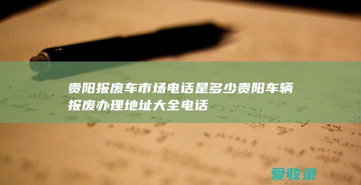 贵阳报废车市场电话是多少 贵阳车辆报废办理地址大全电话