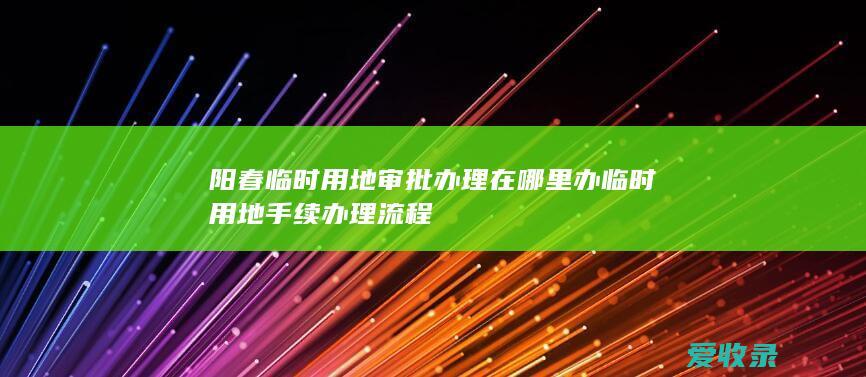 阳春临时用地审批办理在哪里办 临时用地手续办理流程