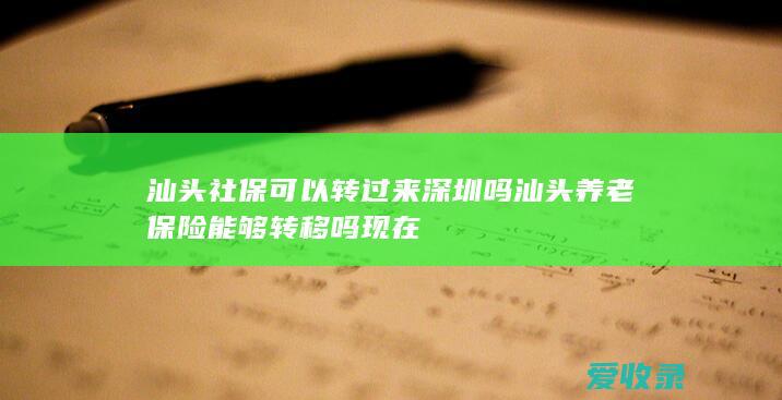 汕头社保可以转过来深圳吗 汕头养老保险能够转移吗现在