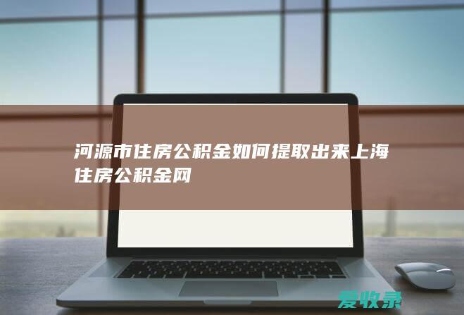 河源市住房公积金如何提取出来 上海住房公积金网