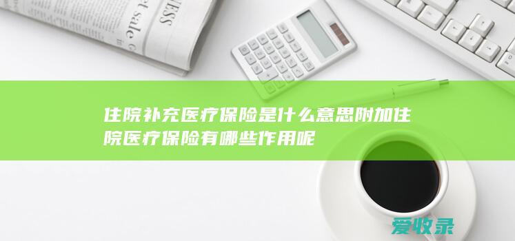 住院补充医疗保险是什么意思 附加住院医疗保险有哪些作用呢