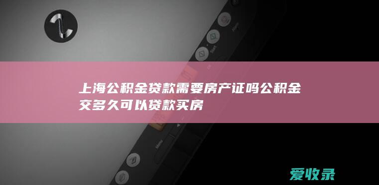 上海公积金贷款需要房产证吗 公积金交多久可以贷款买房