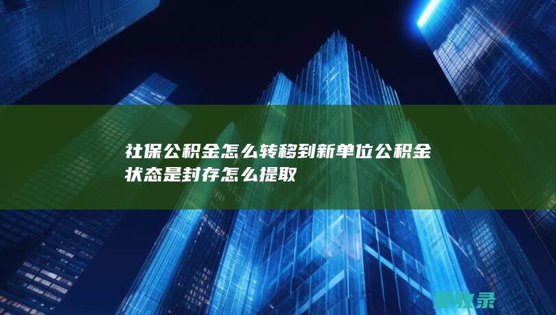 社保公积金怎么转移到新单位 公积金状态是封存怎么提取