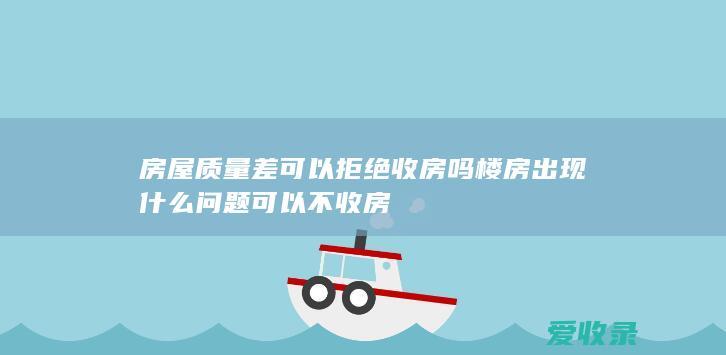 房屋质量差可以拒绝收房吗 楼房出现什么问题可以不收房