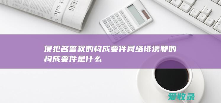 侵犯名誉权的构成要件 网络诽谤罪的构成要件是什么