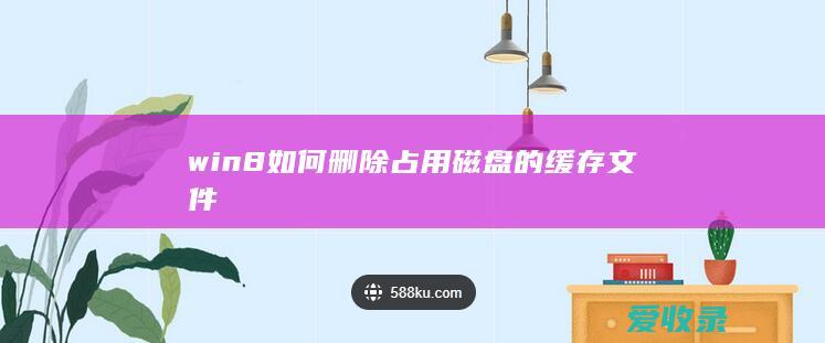 win8如何删除占用磁盘的缓存文件