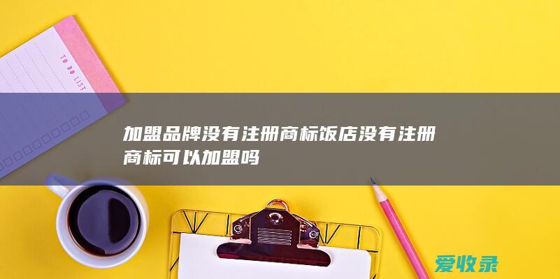 加盟品牌没有注册商标 饭店没有注册商标可以加盟吗