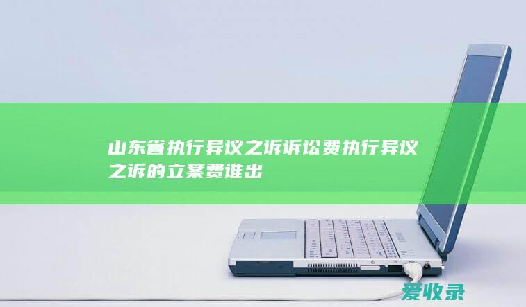 山东省执行异议之诉诉讼费 执行异议之诉的立案费谁出