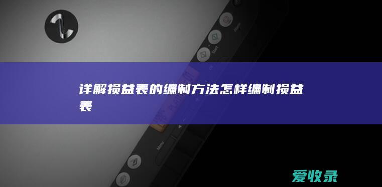 详解损益表的编制方法 怎样编制损益表