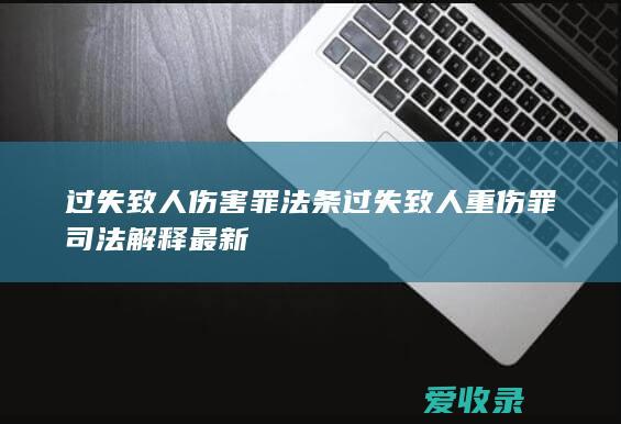 过失致人伤害罪法条 过失致人重伤罪司法解释最新