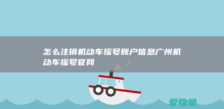 怎么注销机动车摇号账户信息 广州机动车摇号官网