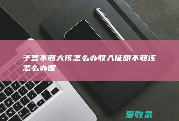 子宫不够大该怎么办 收入证明不够该怎么办呢