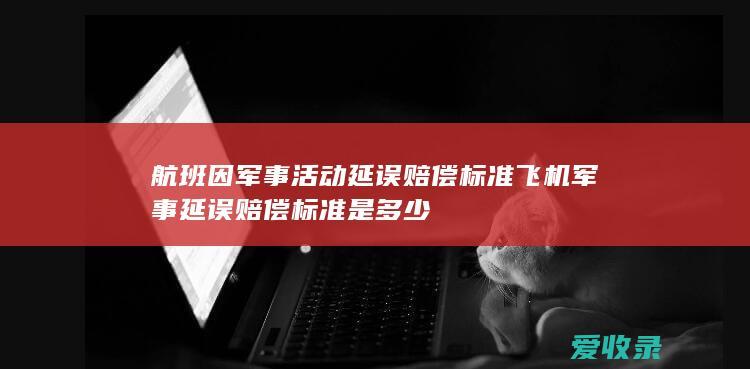 航班因军事活动延误赔偿标准 飞机军事延误赔偿标准是多少