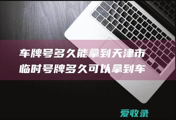 车牌号多久能拿到 天津市临时号牌多久可以拿到车