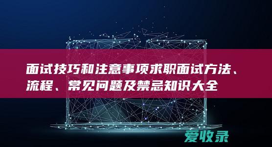 面试技巧和注意事项 求职面试方法、流程、常见问题及禁忌知识大全