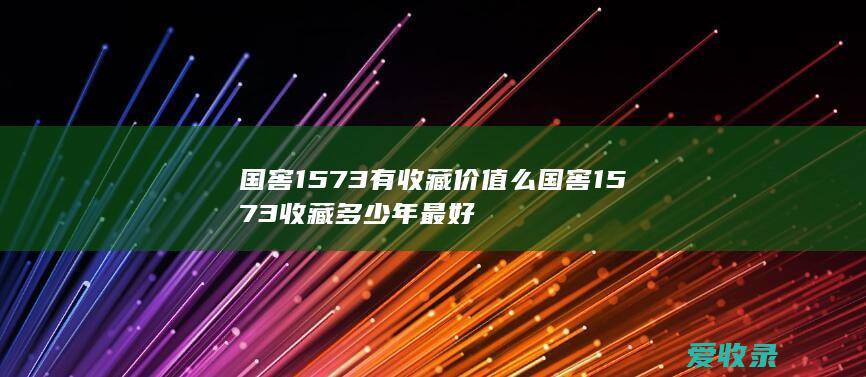 国窖1573有收藏价值么 国窖1573收藏多少年最好