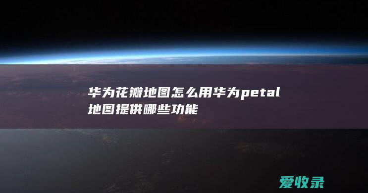 华为花瓣地图怎么用 华为petal地图提供哪些功能