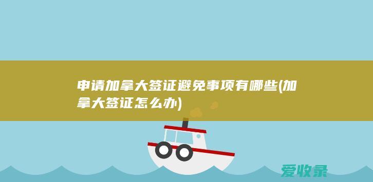 申请加拿大签证避免事项有哪些(加拿大签证怎么办)