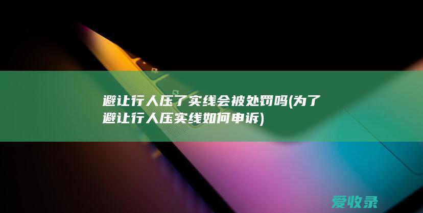 避让行人压了实线会被处罚吗(为了避让行人压实线如何申诉)