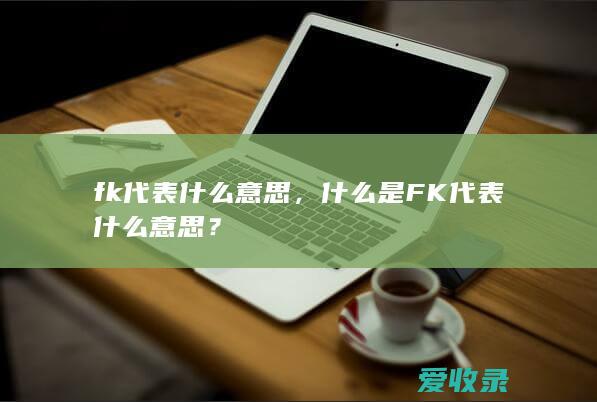 fk代表什么意思，什么是FK代表什么意思？